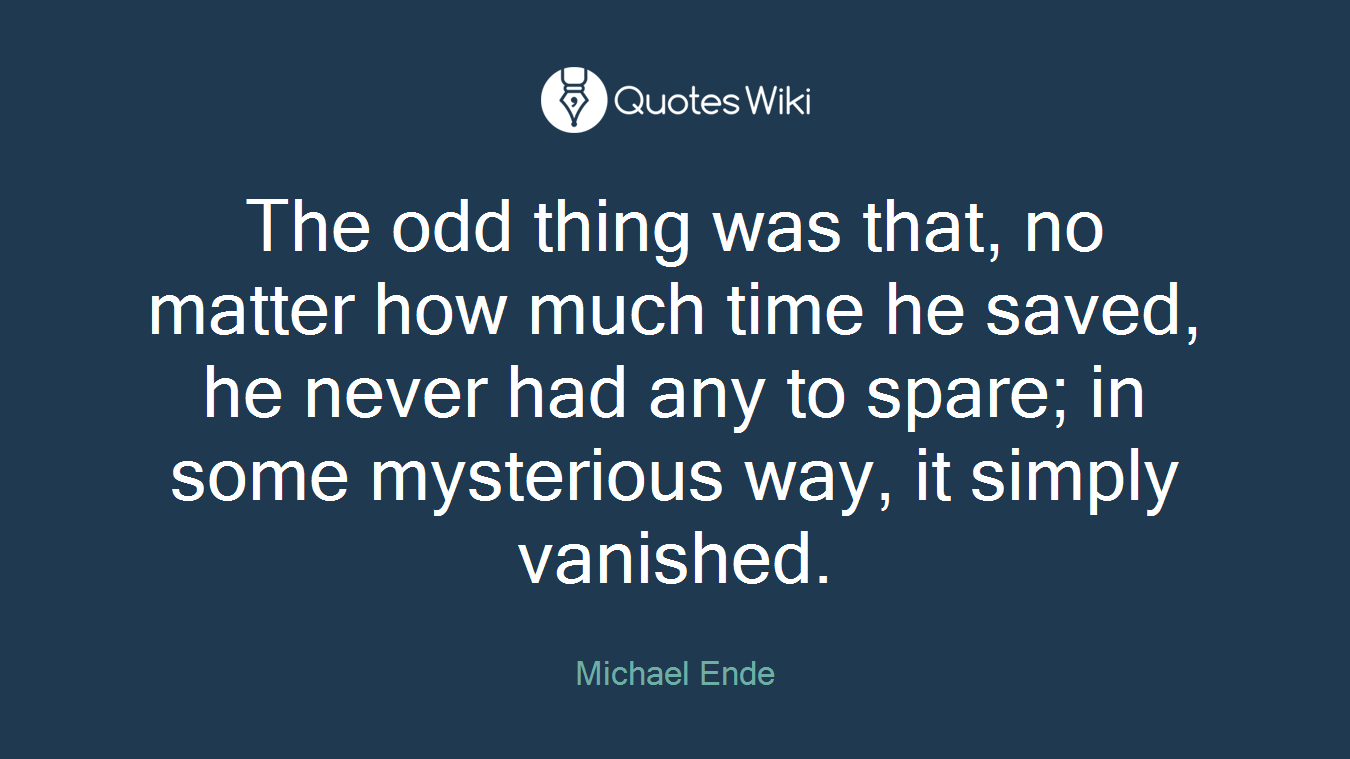 The odd thing was that, no matter how much time he saved, he never had any to spare; in some mysterious way, it simply vanished.