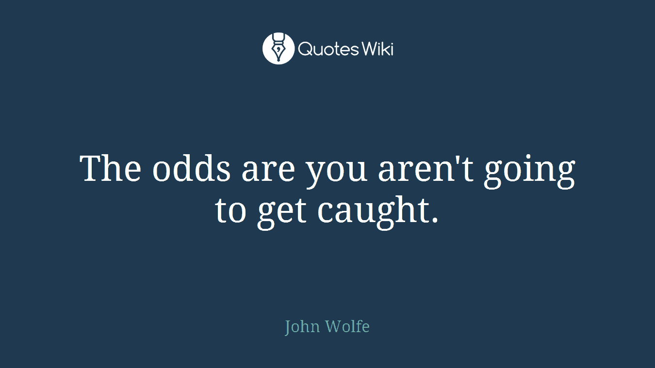 The odds are you aren't going to get caught.