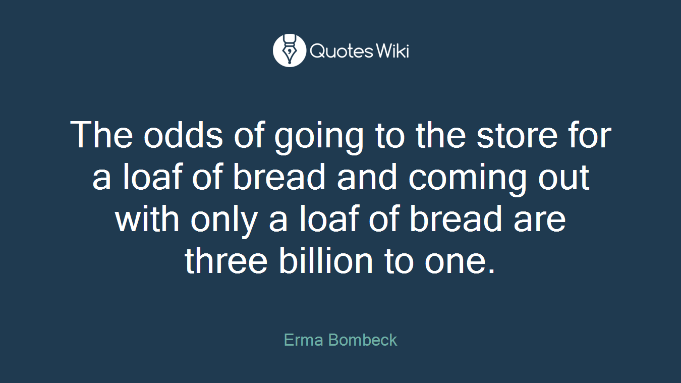 The odds of going to the store for a loaf of bread and coming out with only a loaf of bread are three billion to one.