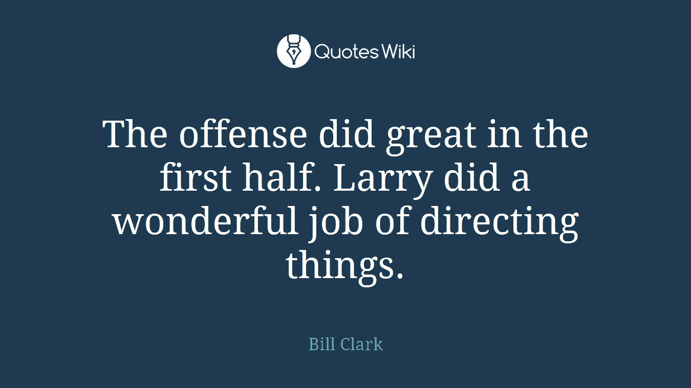 The offense did great in the first half. Larry did a wonderful job of directing things.