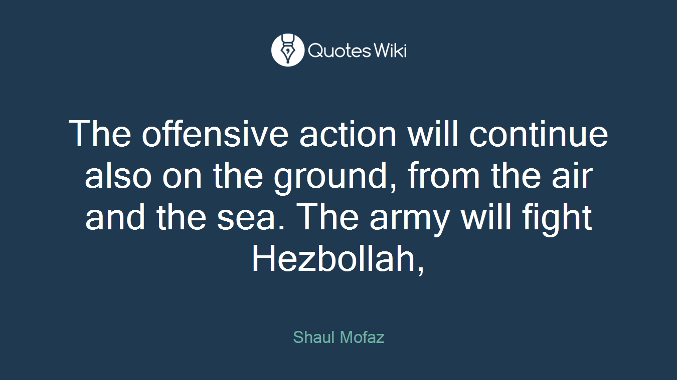 The offensive action will continue also on the ground, from the air and the sea. The army will fight Hezbollah,