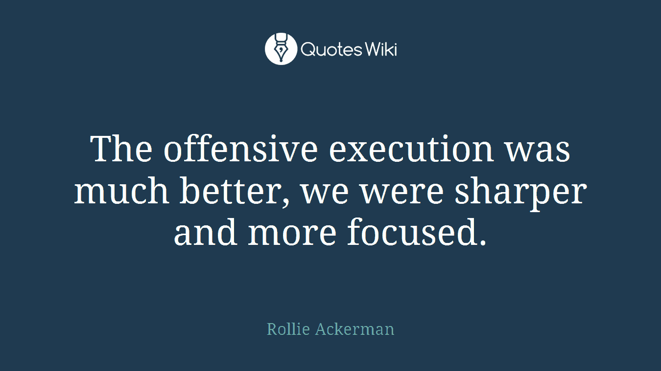 The offensive execution was much better, we were sharper and more focused.