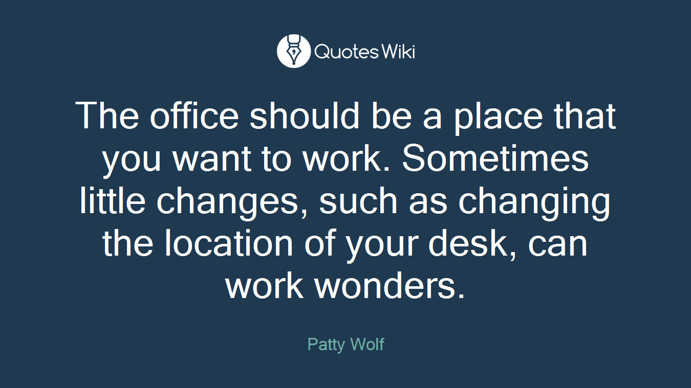 The office should be a place that you want to work. Sometimes little changes, such as changing the location of your desk, can work wonders.