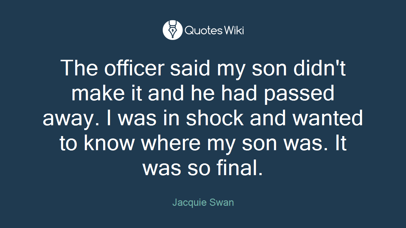 The officer said my son didn't make it and he had passed away. I was in shock and wanted to know where my son was. It was so final.