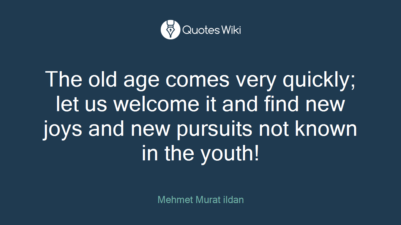 The old age comes very quickly; let us welcome it and find new joys and new pursuits not known in the youth!