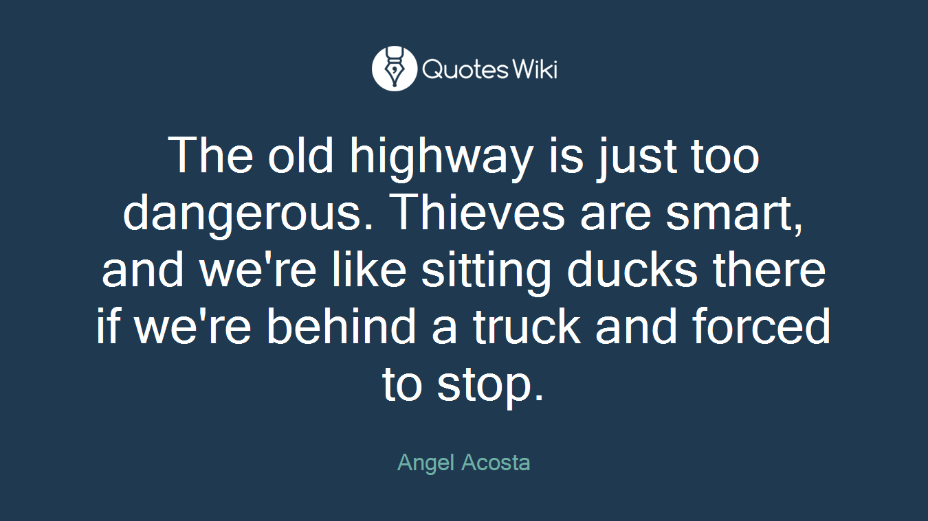 The old highway is just too dangerous. Thieves are smart, and we're like sitting ducks there if we're behind a truck and forced to stop.