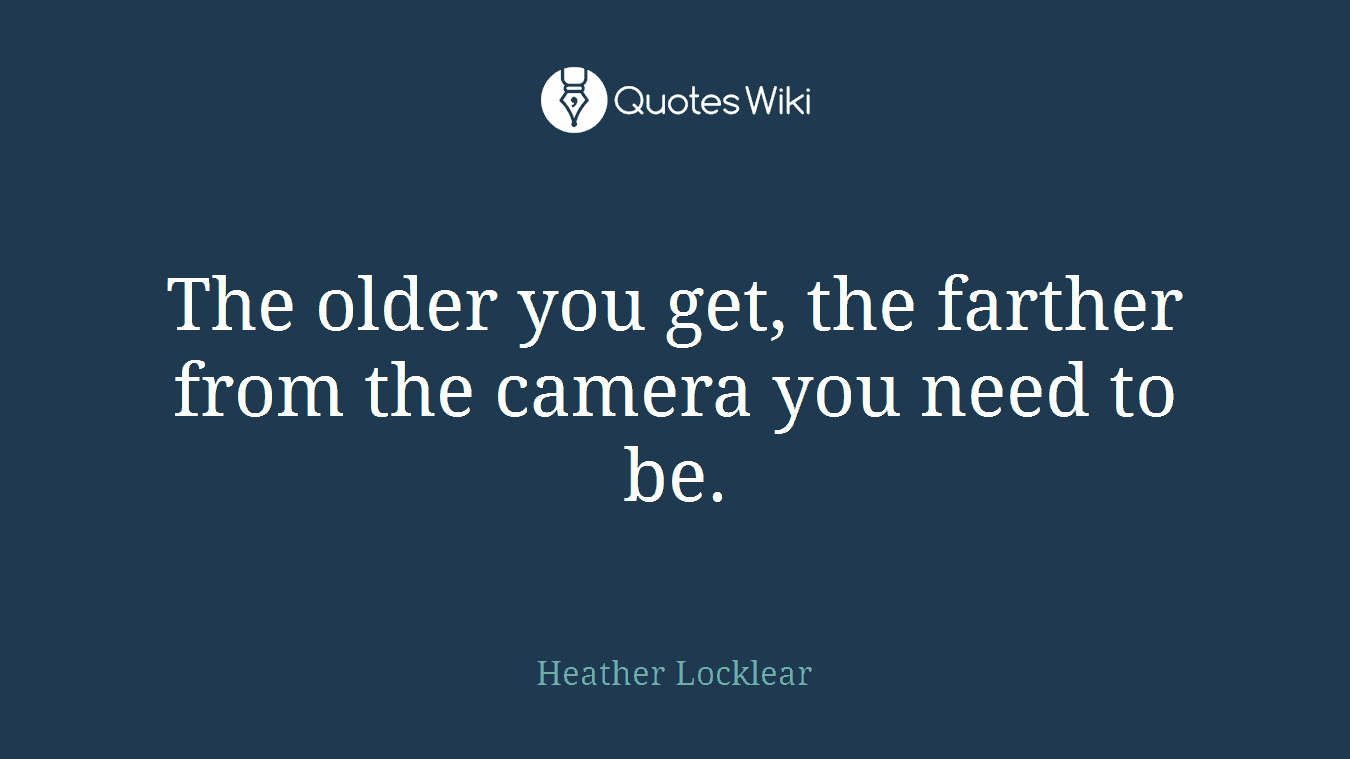 The older you get, the farther from the camera you need to be.