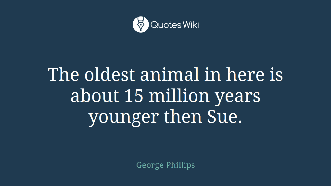 The oldest animal in here is about 15 million years younger then Sue.