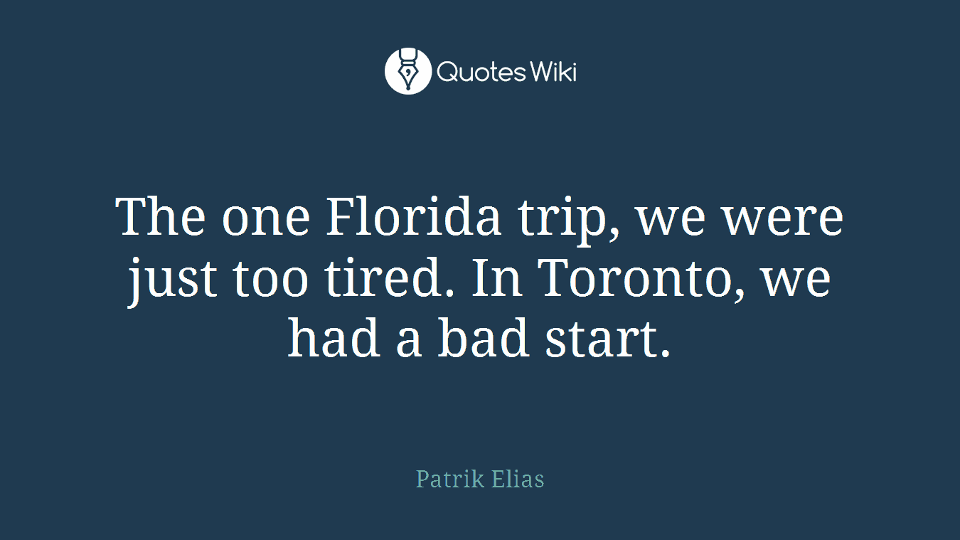 The one Florida trip, we were just too tired. In Toronto, we had a bad start.