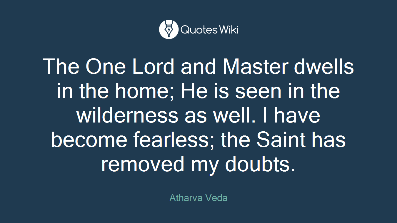 The One Lord and Master dwells in the home; He is seen in the wilderness as well. I have become fearless; the Saint has removed my doubts.