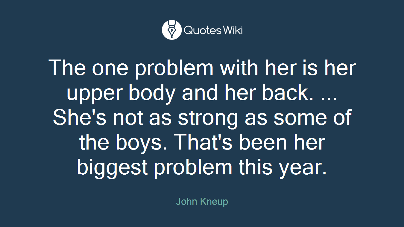 The one problem with her is her upper body and her back. ... She's not as strong as some of the boys. That's been her biggest problem this year.
