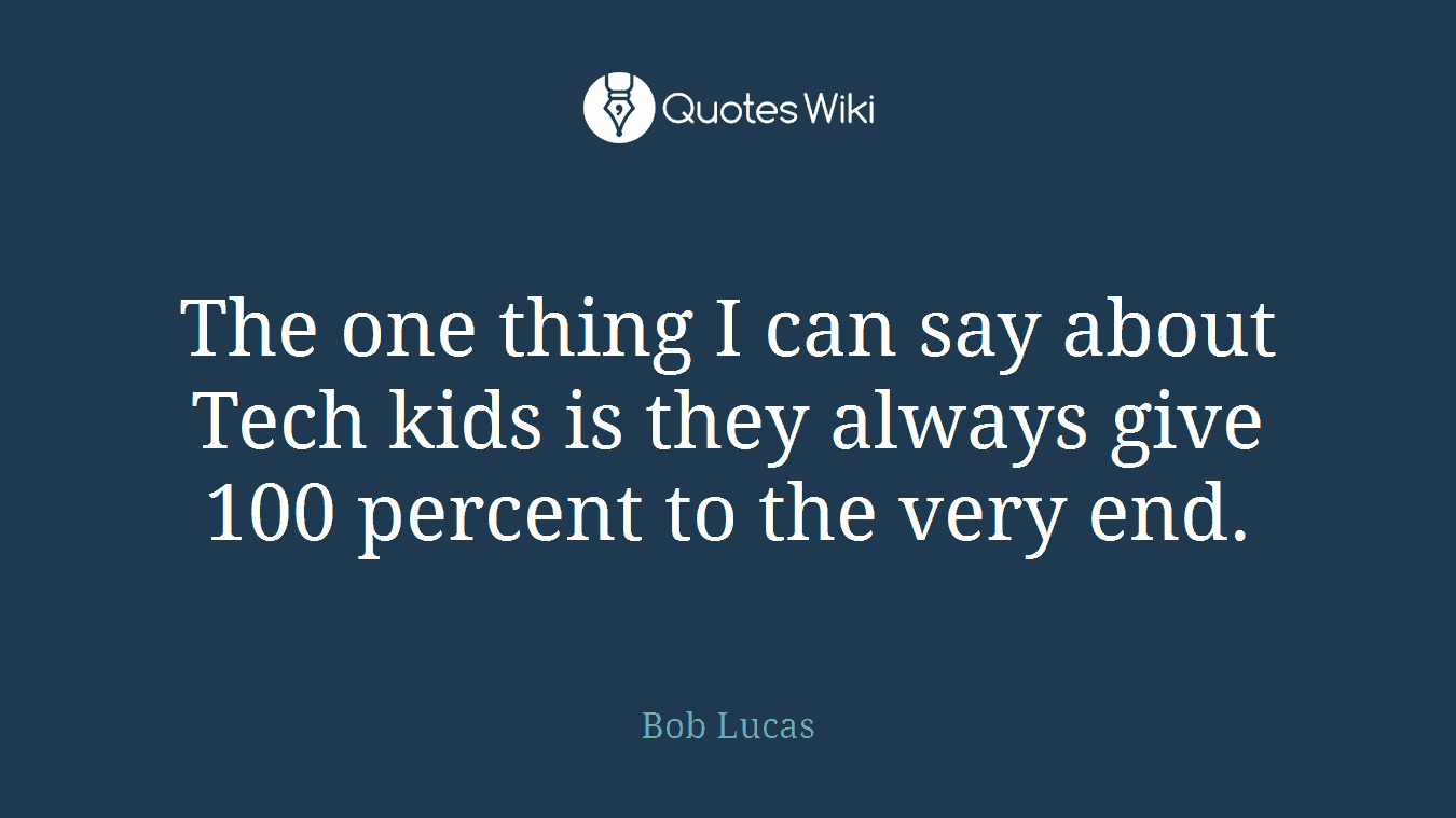 The one thing I can say about Tech kids is they always give 100 percent to the very end.