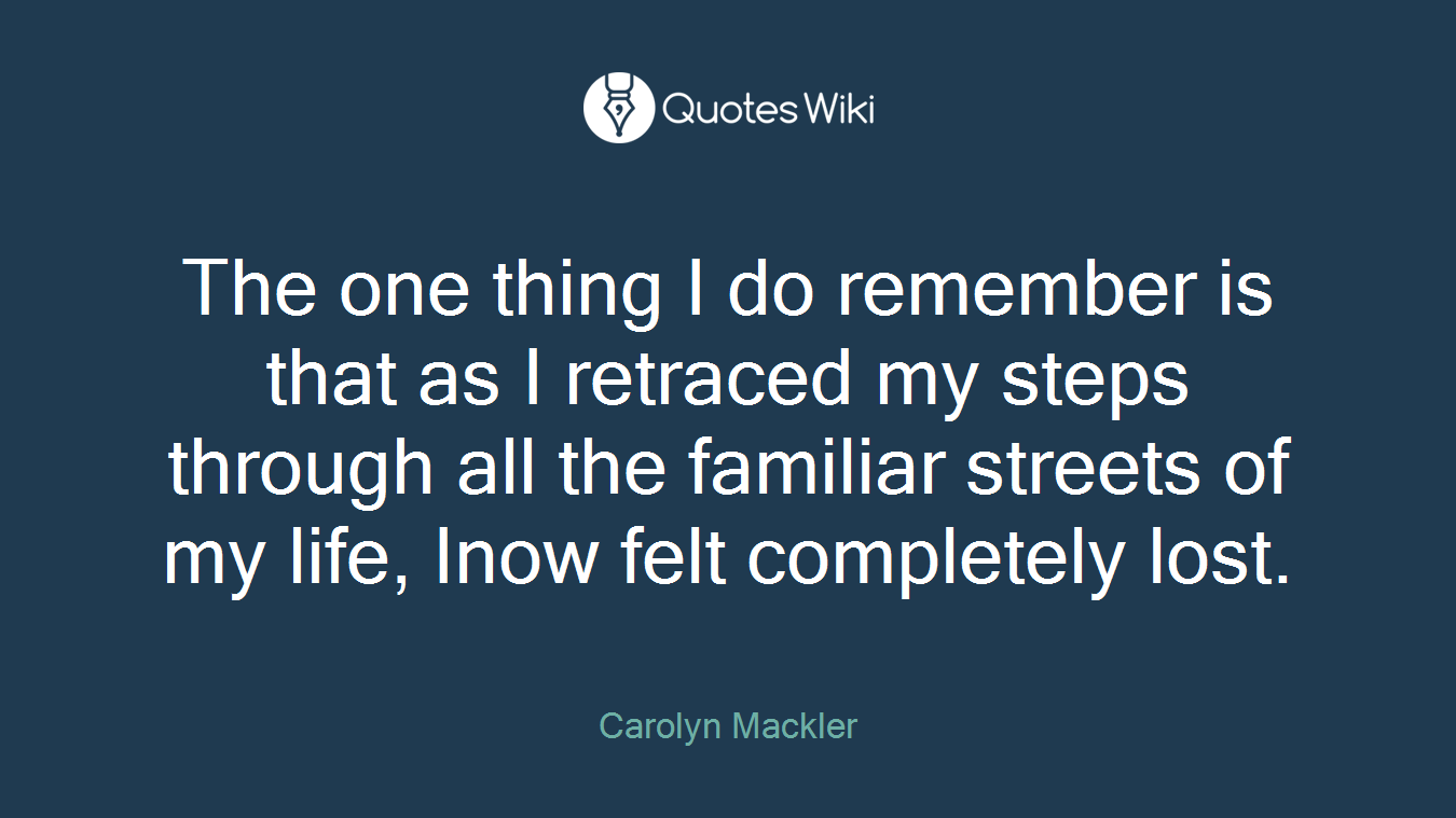 The one thing I do remember is that as I retraced my steps through all the familiar streets of my life, Inow felt completely lost.