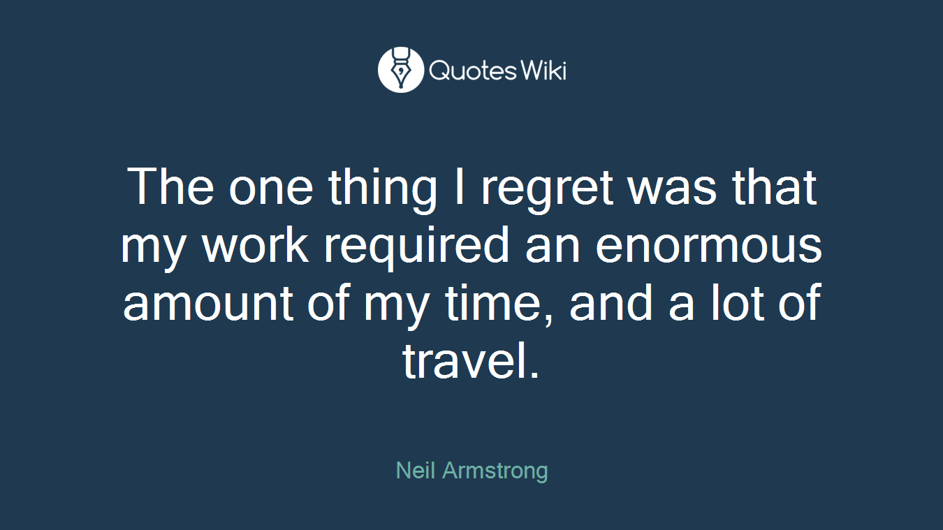 The one thing I regret was that my work required an enormous amount of my time, and a lot of travel.
