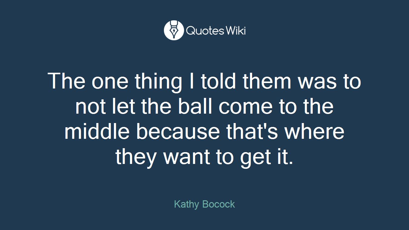 The one thing I told them was to not let the ball come to the middle because that's where they want to get it.