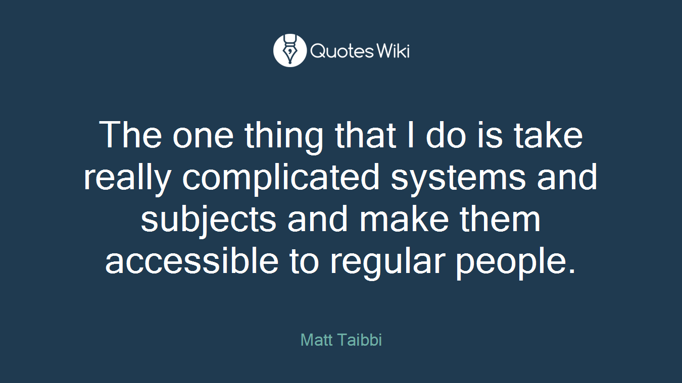 The one thing that I do is take really complicated systems and subjects and make them accessible to regular people.