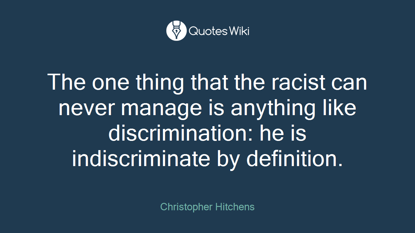 The one thing that the racist can never manage is anything like discrimination: he is indiscriminate by definition.