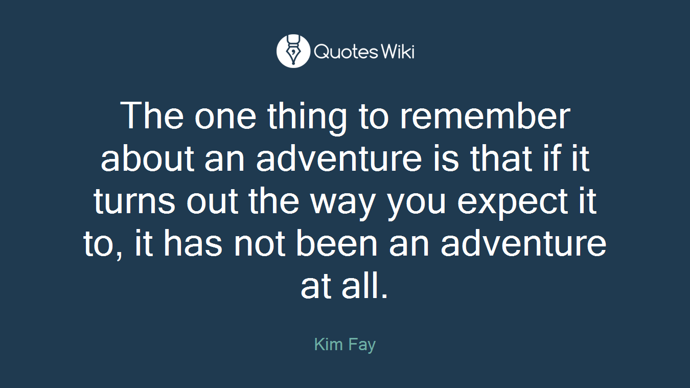The one thing to remember about an adventure is that if it turns out the way you expect it to, it has not been an adventure at all.
