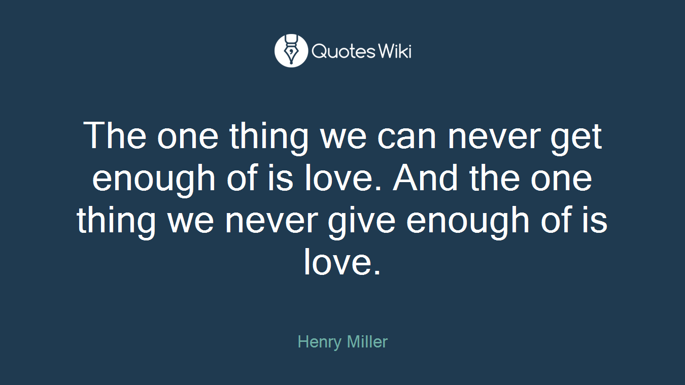 The one thing we can never get enough of is love. And the one thing we never give enough of is love.