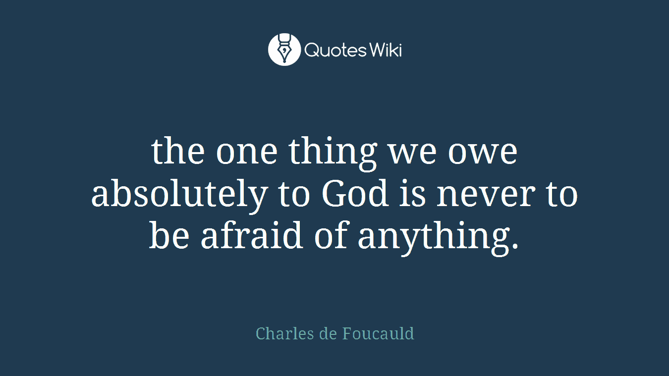 the one thing we owe absolutely to God is never to be afraid of anything.