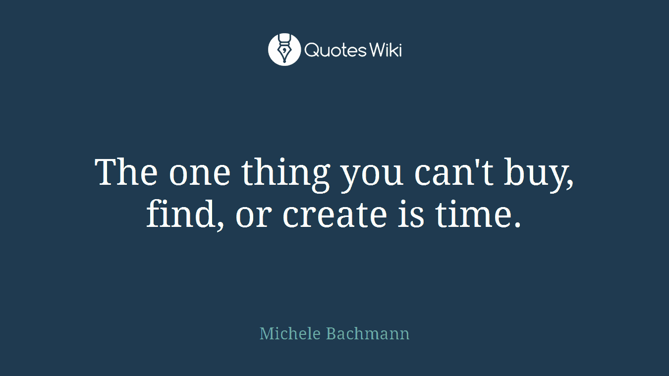 The one thing you can't buy, find, or create is time.