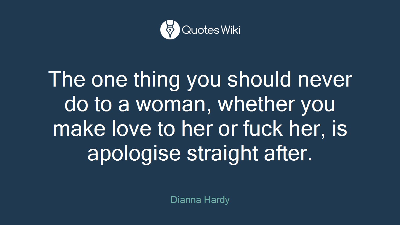 The one thing you should never do to a woman, whether you make love to her or fuck her, is apologise straight after.