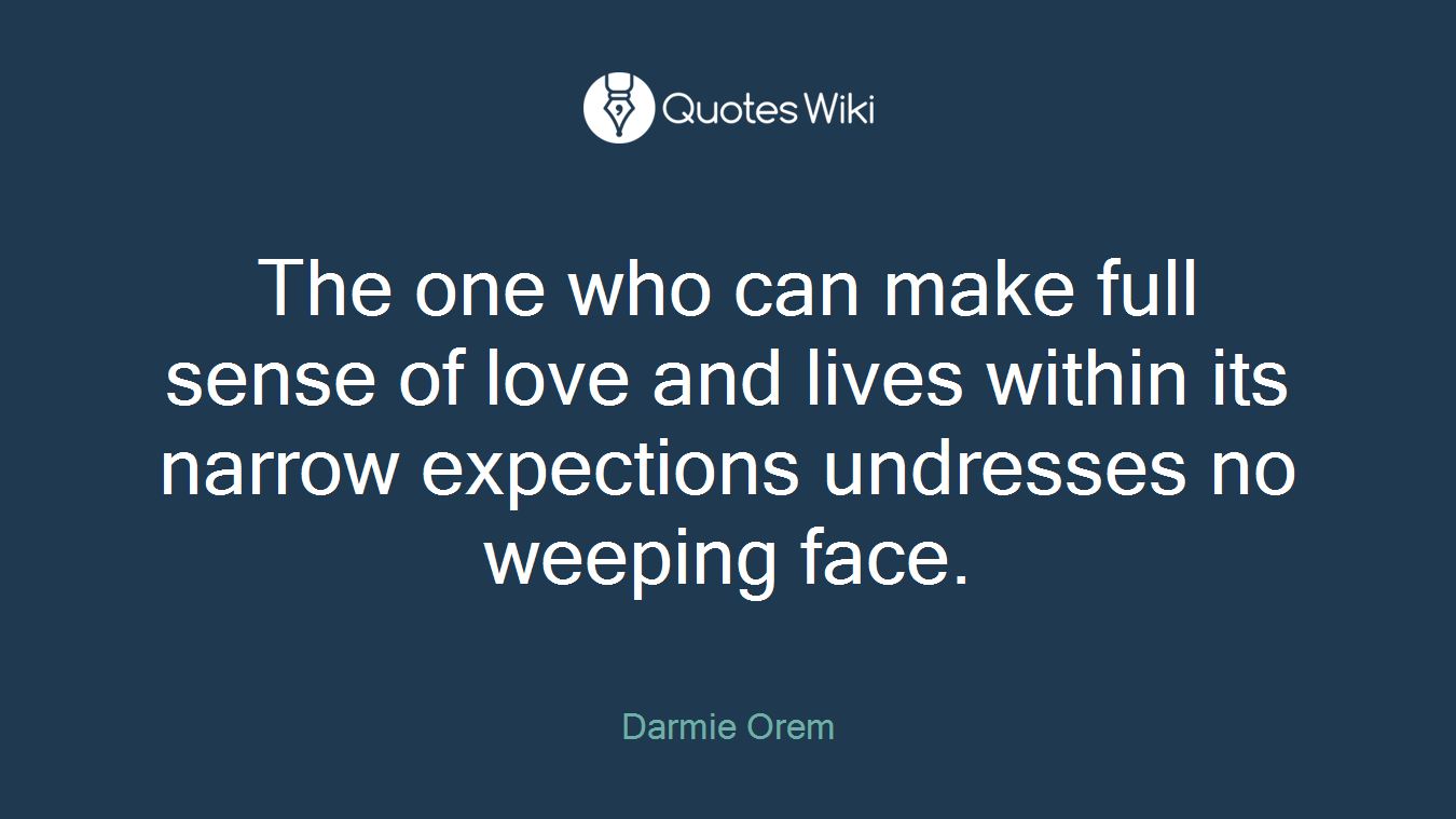 The one who can make full sense of love and lives within its narrow expections undresses no weeping face.