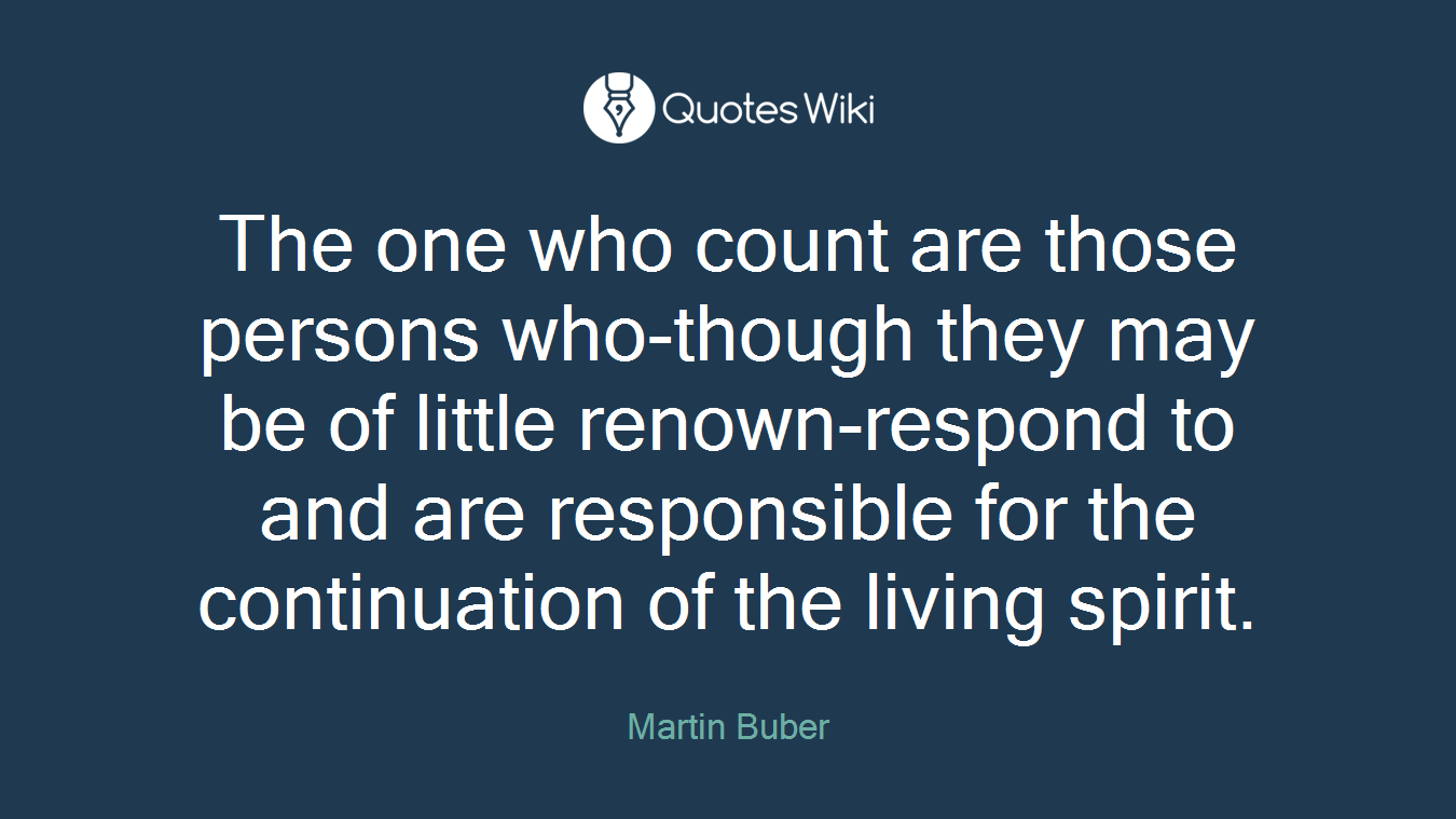The one who count are those persons who-though they may be of little renown-respond to and are responsible for the continuation of the living spirit.