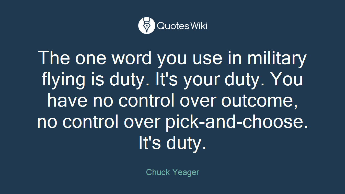 The one word you use in military flying is duty. It's your duty. You have no control over outcome, no control over pick-and-choose. It's duty.