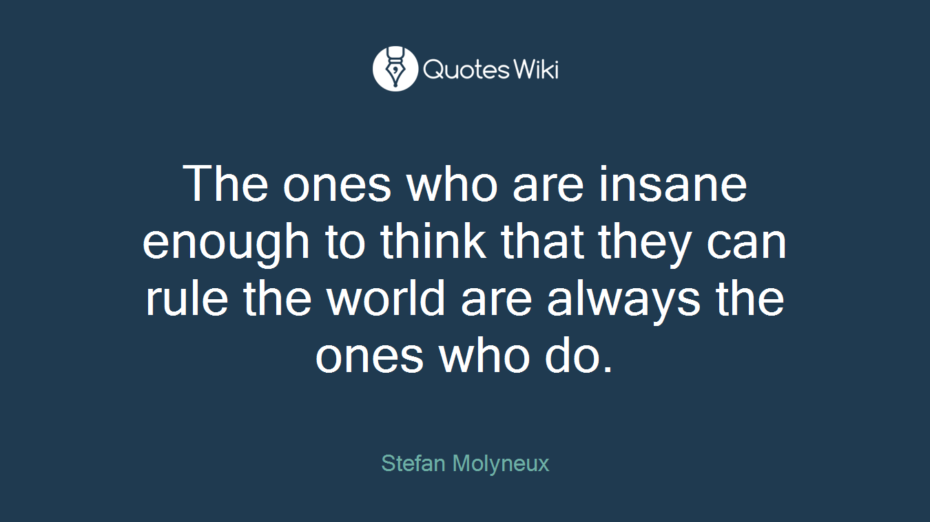 The ones who are insane enough to think that they can rule the world are always the ones who do.