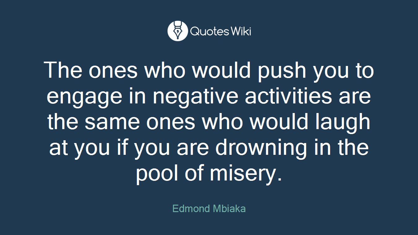 The ones who would push you to engage in negative activities are the same ones who would laugh at you if you are drowning in the pool of misery.