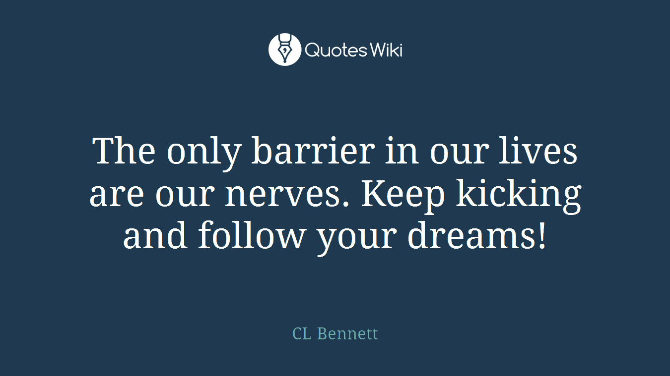 The only barrier in our lives are our nerves. Keep kicking and follow your dreams!