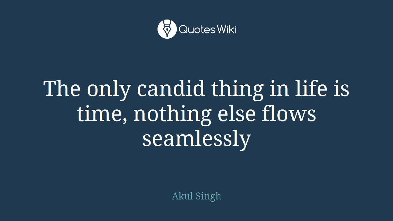 The only candid thing in life is time, nothing else flows seamlessly