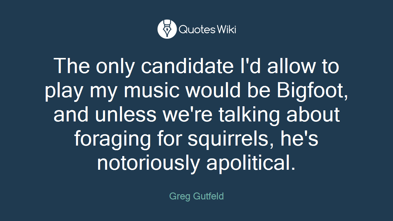 The only candidate I'd allow to play my music would be Bigfoot, and unless we're talking about foraging for squirrels, he's notoriously apolitical.