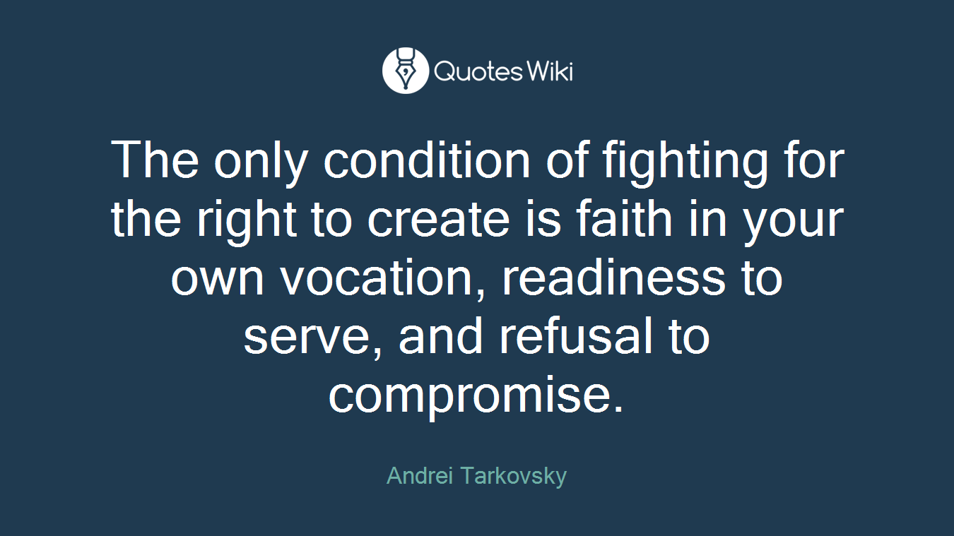 The only condition of fighting for the right to create is faith in your own vocation, readiness to serve, and refusal to compromise.