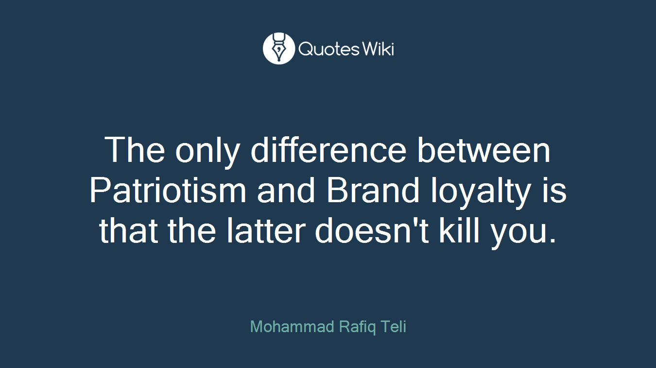 The only difference between Patriotism and Brand loyalty is that the latter doesn't kill you.
