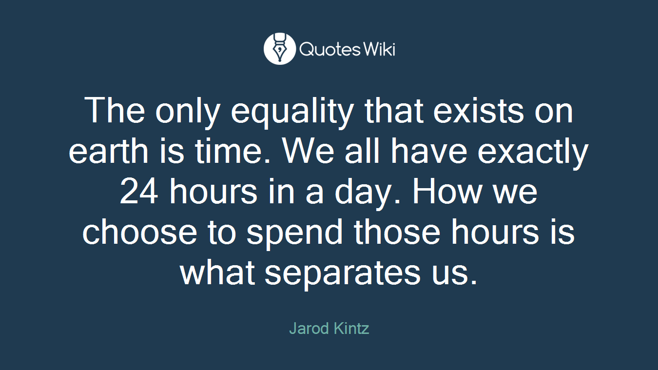 The only equality that exists on earth is time. We all have exactly 24 hours in a day. How we choose to spend those hours is what separates us.