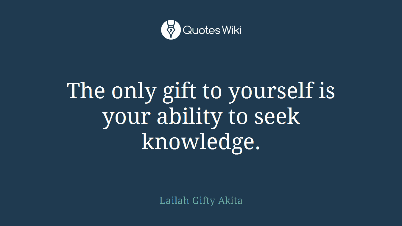 The only gift to yourself is your ability to seek knowledge.