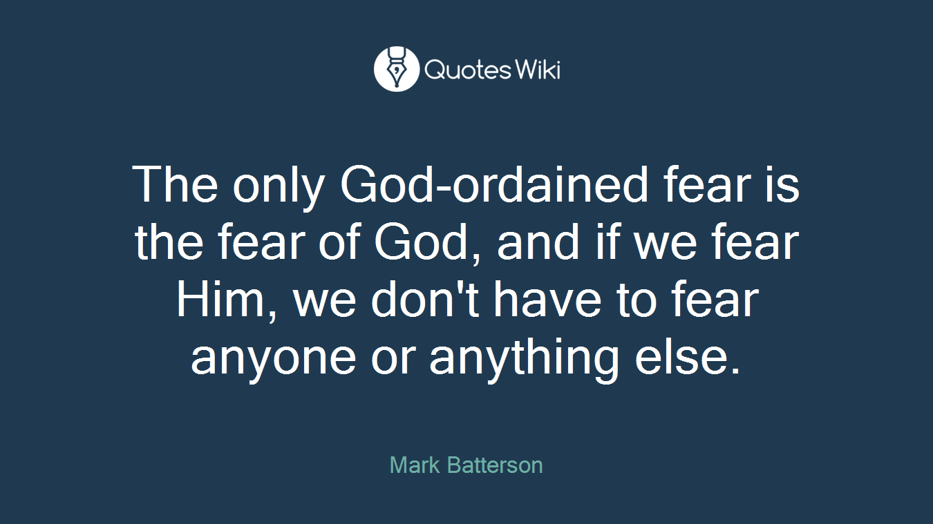 The only God-ordained fear is the fear of God, and if we fear Him, we don't have to fear anyone or anything else.