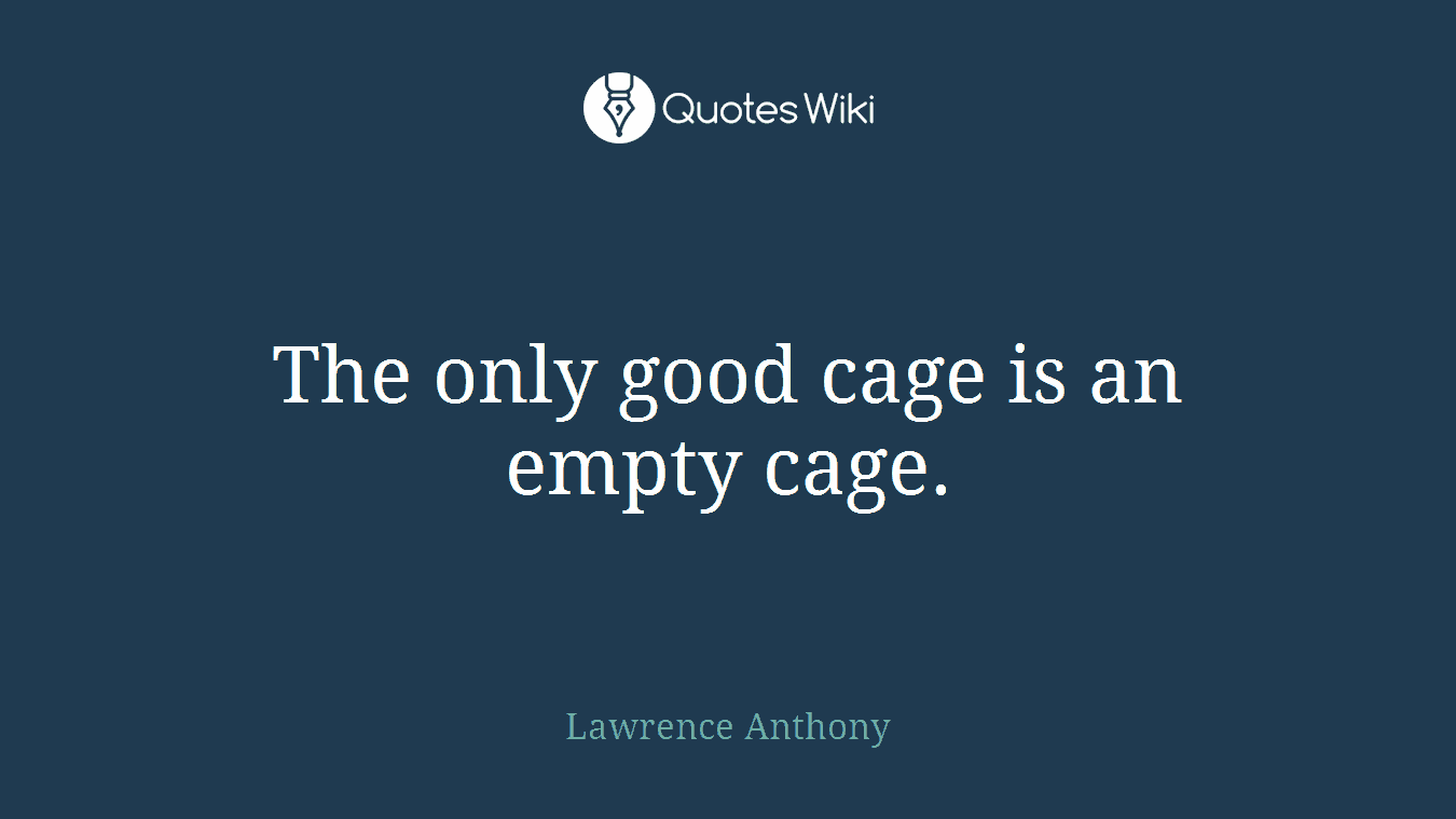 The only good cage is an empty cage.