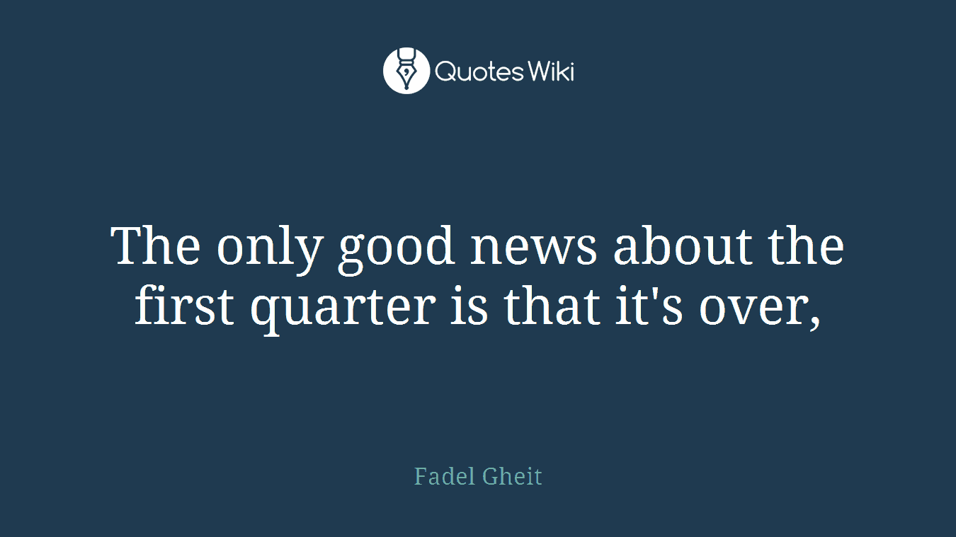 The only good news about the first quarter is that it's over,