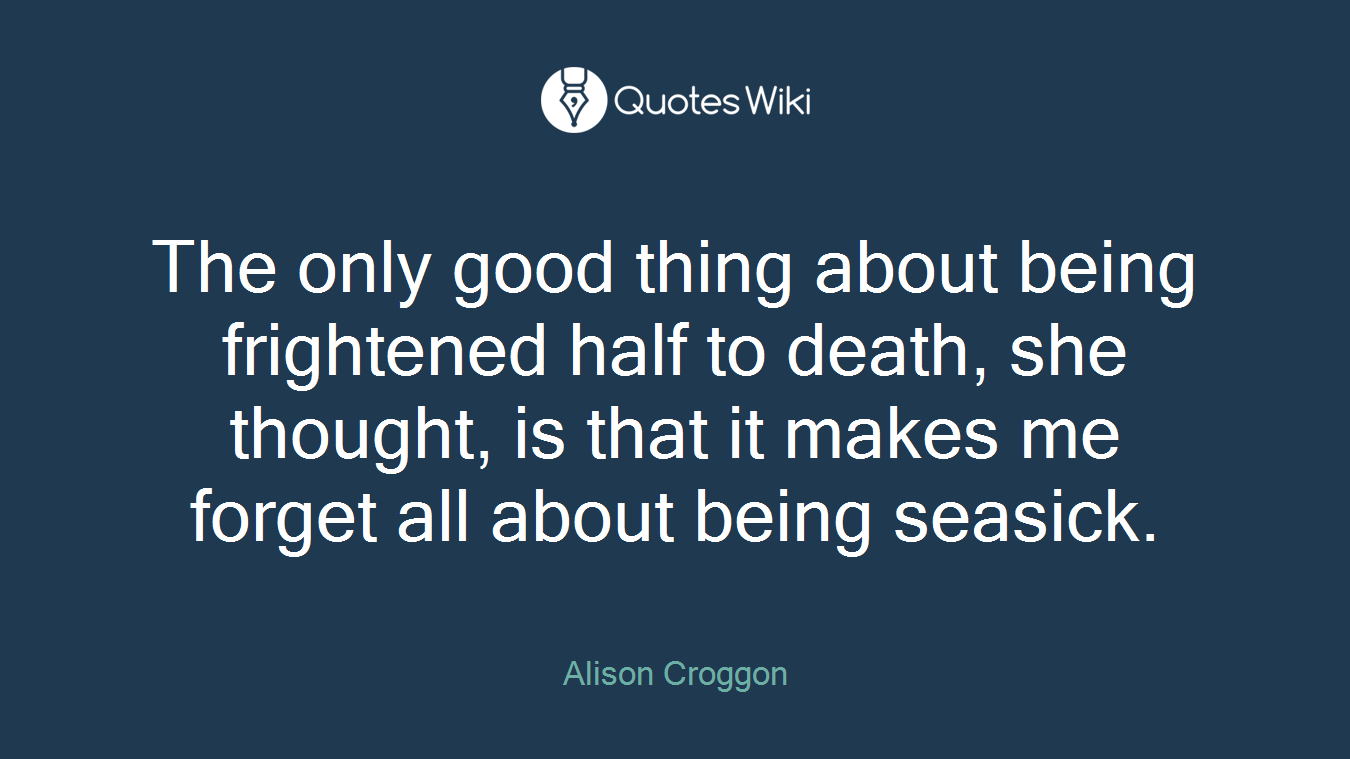 The only good thing about being frightened half to death, she thought, is that it makes me forget all about being seasick.