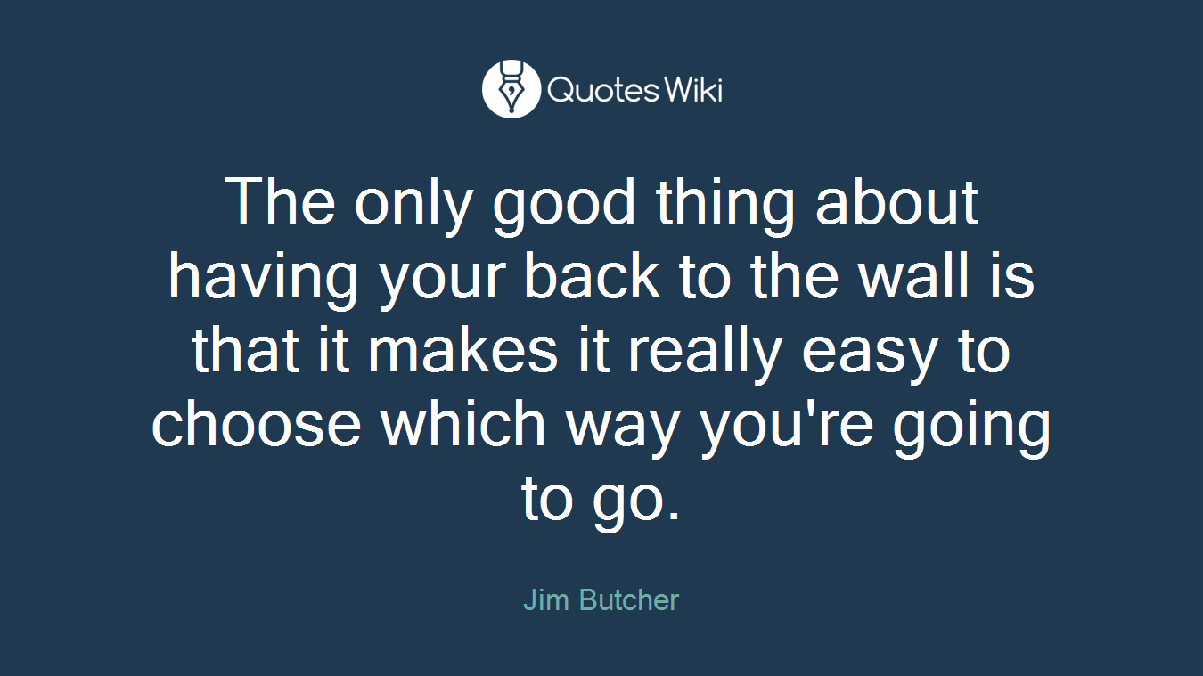 The only good thing about having your back to the wall is that it makes it really easy to choose which way you're going to go.