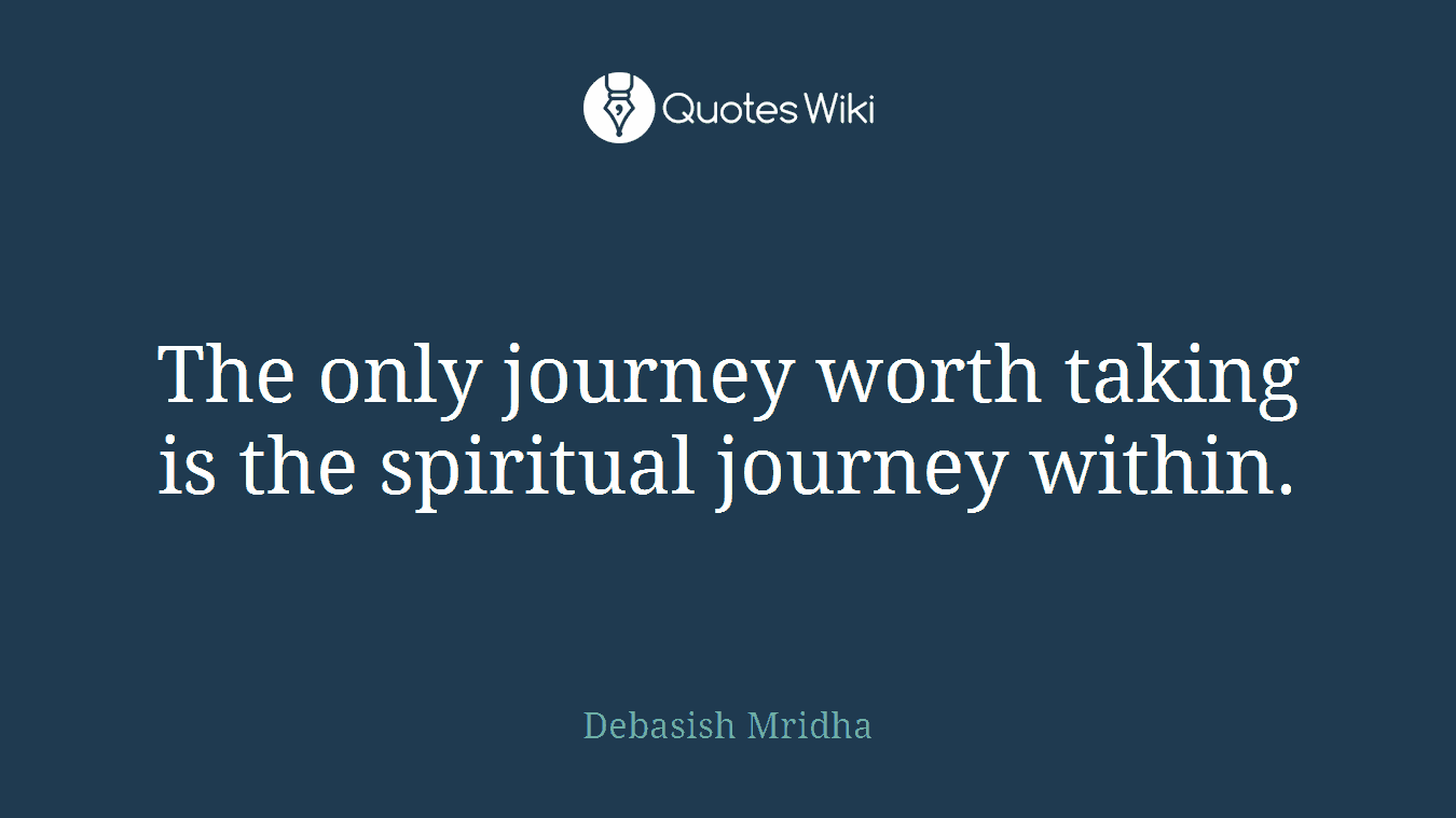 The only journey worth taking is the spiritual journey within.