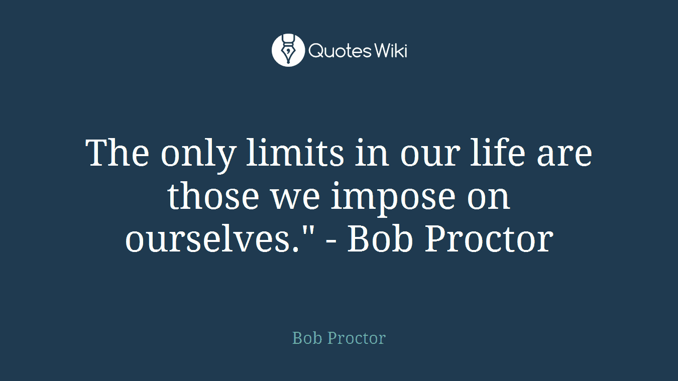 The only limits in our life are those we impose on ourselves." - Bob Proctor
