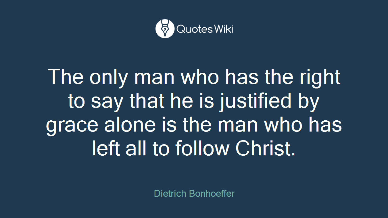 The only man who has the right to say that he is justified by grace alone is the man who has left all to follow Christ.