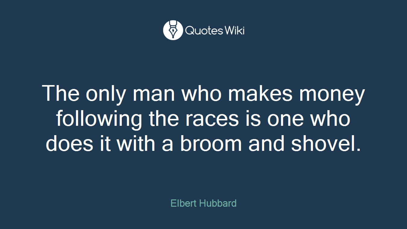 The only man who makes money following the races is one who does it with a broom and shovel.