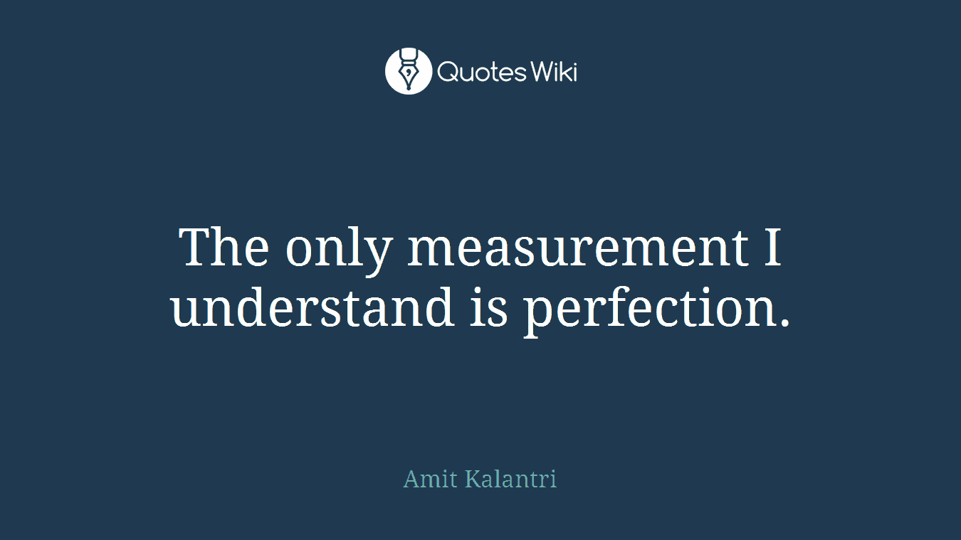The only measurement I understand is perfection.
