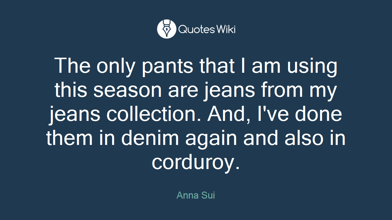 The only pants that I am using this season are jeans from my jeans collection. And, I've done them in denim again and also in corduroy.