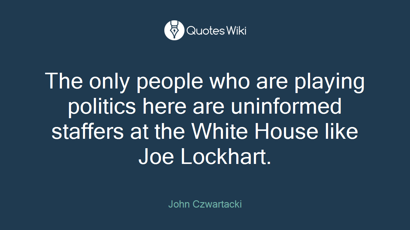 The only people who are playing politics here are uninformed staffers at the White House like Joe Lockhart.
